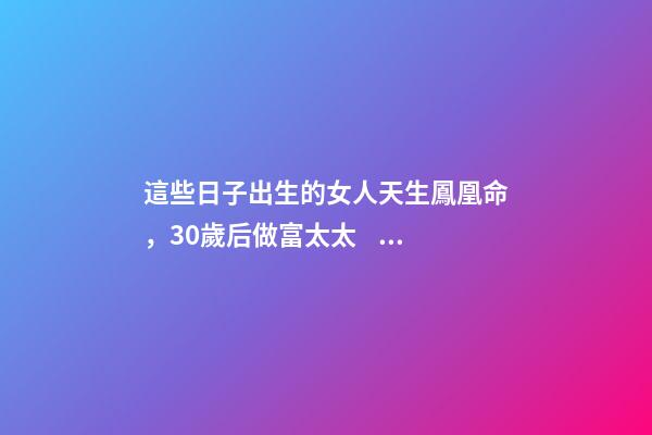 這些日子出生的女人天生鳳凰命，30歲后做富太太，孩子非富即貴